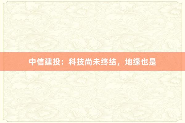 中信建投:科技尚未终结,地缘也是