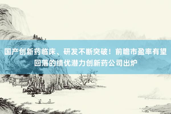 国产创新药临床、研发不断突破!前瞻市盈率有望回落的绩优潜力创新药公司出炉