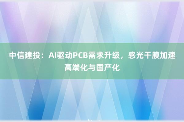 中信建投:AI驱动PCB需求升级,感光干膜加速高端化与国产化