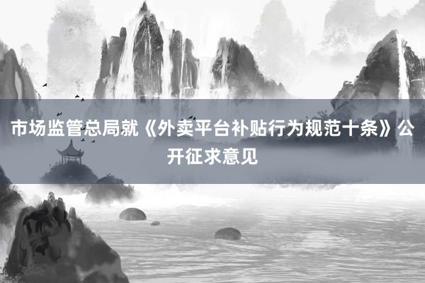 市场监管总局就《外卖平台补贴行为规范十条》公开征求意见