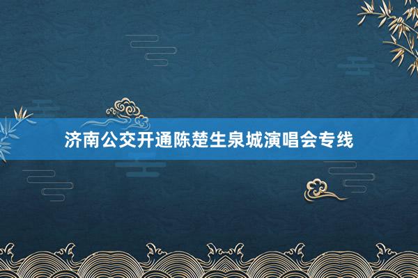 济南公交开通陈楚生泉城演唱会专线