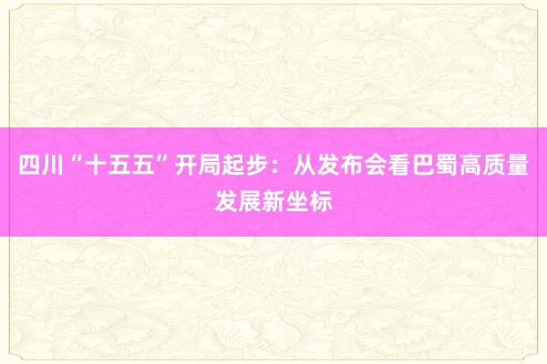 四川“十五五”开局起步:从发布会看巴蜀高质量发展新坐标