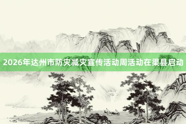 2026年达州市防灾减灾宣传活动周活动在渠县启动
