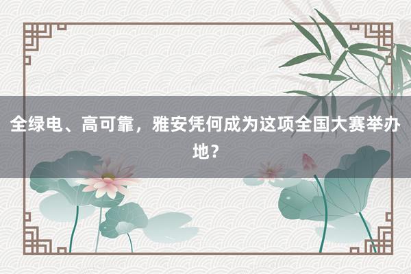 全绿电、高可靠,雅安凭何成为这项全国大赛举办地?